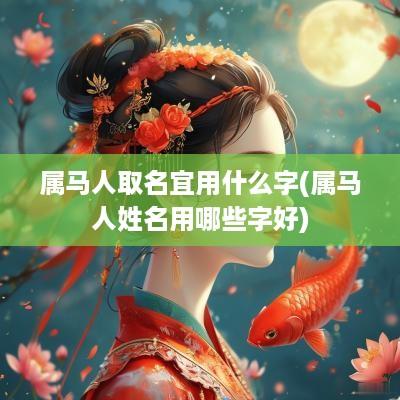 属马人取名宜用什么字(属马人姓名用哪些字好)