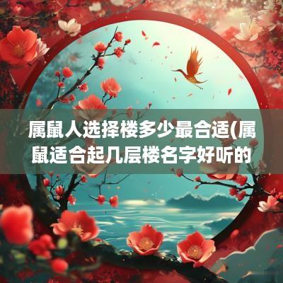 属鼠人选择楼多少最合适(属鼠适合起几层楼名字好听的)