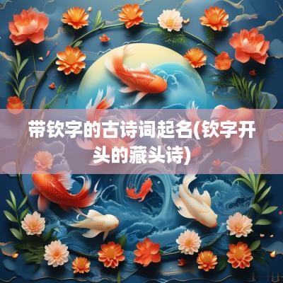 带钦字的古诗词起名(钦字开头的藏头诗)