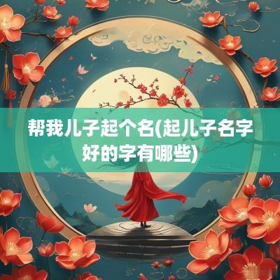 帮我儿子起个名(起儿子名字好的字有哪些)