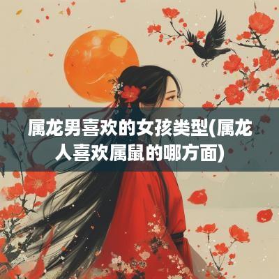 属龙男喜欢的女孩类型(属龙人喜欢属鼠的哪方面)