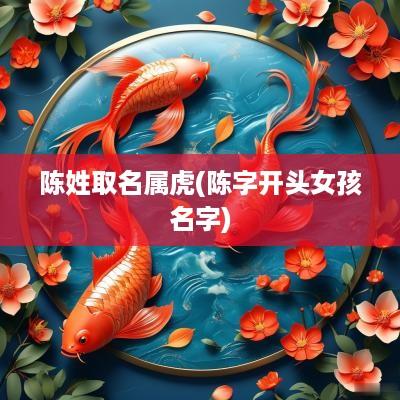 陈姓取名属虎(陈字开头女孩名字)