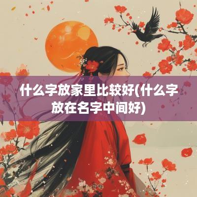 什么字放家里比较好(什么字放在名字中间好)