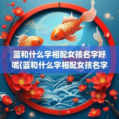 蓝和什么字相配女孩名字好呢(蓝和什么字相配女孩名字好听点)