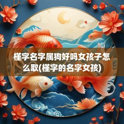 槿字名字属狗好吗女孩子怎么取(槿字的名字女孩)