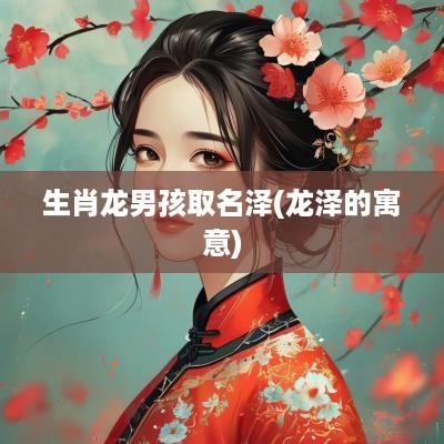生肖龙男孩取名泽(龙泽的寓意)