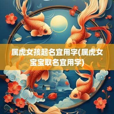 属虎女孩起名宜用字(属虎女宝宝取名宜用字)