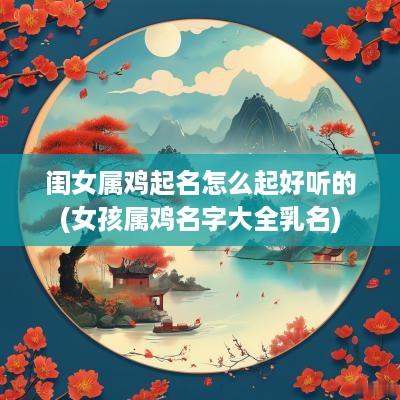 闺女属鸡起名怎么起好听的(女孩属鸡名字大全乳名)