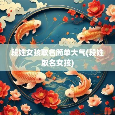段姓女孩取名简单大气(段姓取名女孩)