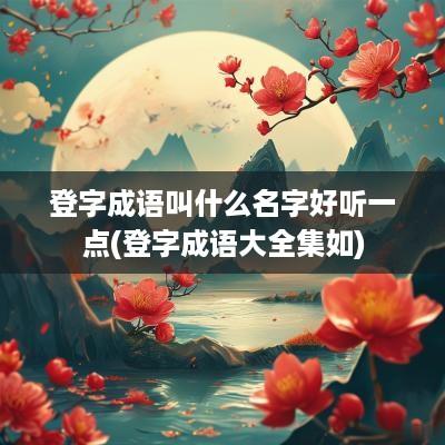 登字成语叫什么名字好听一点(登字成语大全集如)