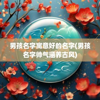 男孩名字寓意好的名字(男孩名字帅气涵养古风)