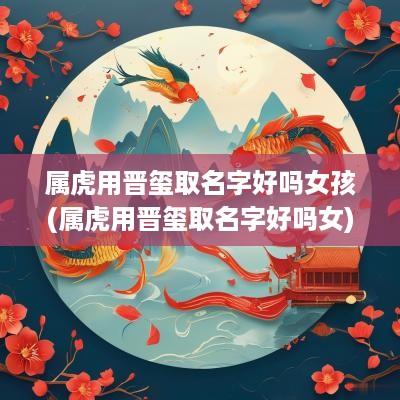 属虎用晋玺取名字好吗女孩(属虎用晋玺取名字好吗女)