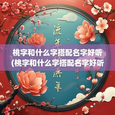 桃字和什么字搭配名字好听(桃字和什么字搭配名字好听女孩)
