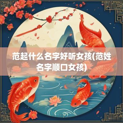 范起什么名字好听女孩(范姓名字顺口女孩)