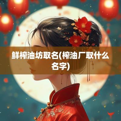 鲜榨油坊取名(榨油厂取什么名字)
