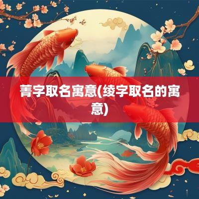菁字取名寓意(绫字取名的寓意)