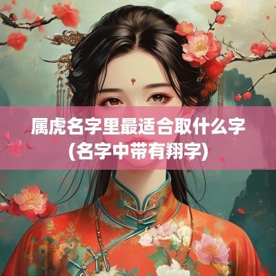 属虎名字里最适合取什么字(名字中带有翔字)