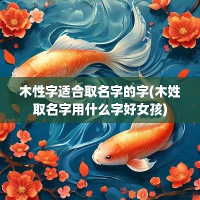 木性字适合取名字的字(木姓取名字用什么字好女孩)