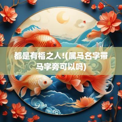 都是有福之人!(属马名字带马字旁可以吗)