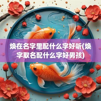 焕在名字里配什么字好听(焕字取名配什么字好男孩)