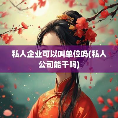 私人企业可以叫单位吗(私人公司能干吗)