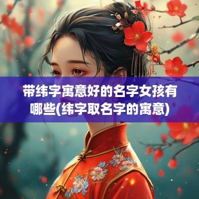 带纬字寓意好的名字女孩有哪些(纬字取名字的寓意)