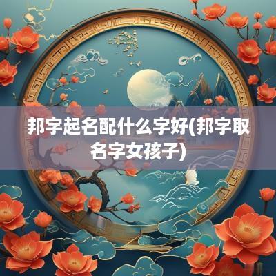 邦字起名配什么字好(邦字取名字女孩子)