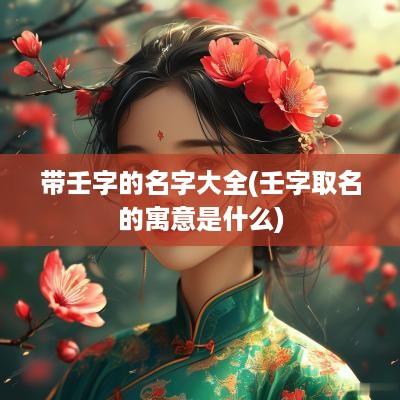 带壬字的名字大全(壬字取名的寓意是什么)