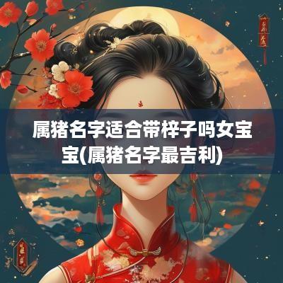 属猪名字适合带梓子吗女宝宝(属猪名字最吉利)
