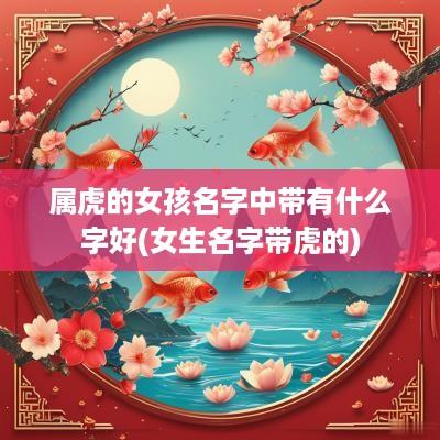 属虎的女孩名字中带有什么字好(女生名字带虎的)