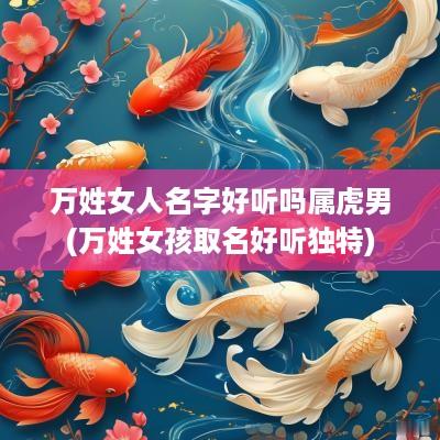万姓女人名字好听吗属虎男(万姓女孩取名好听独特)