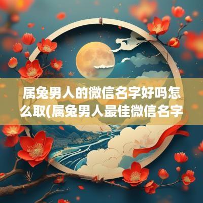 属兔男人的微信名字好吗怎么取(属兔男人最佳微信名字)
