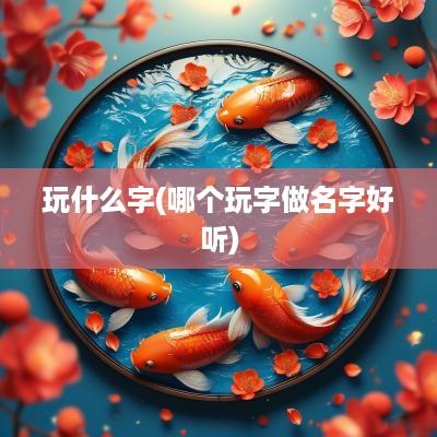 玩什么字(哪个玩字做名字好听)