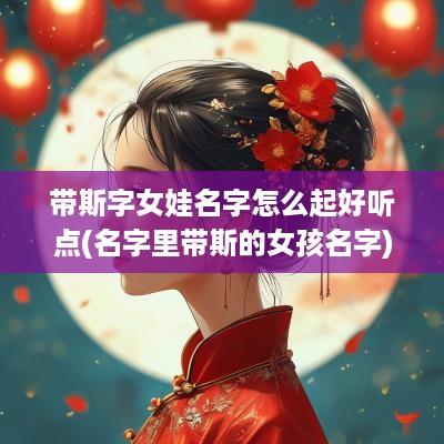带斯字女娃名字怎么起好听点(名字里带斯的女孩名字)