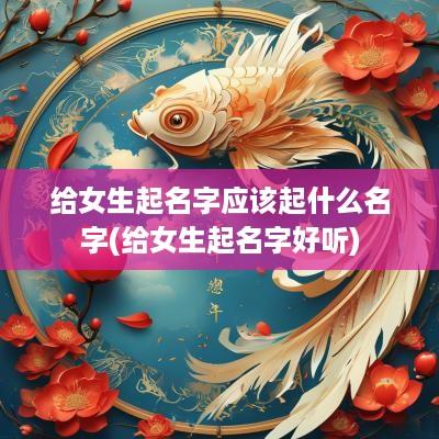 给女生起名字应该起什么名字(给女生起名字好听)