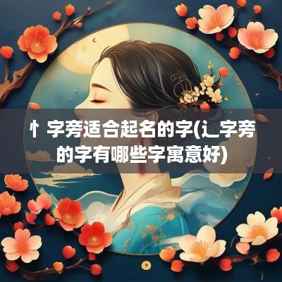 忄字旁适合起名的字(辶字旁的字有哪些字寓意好)