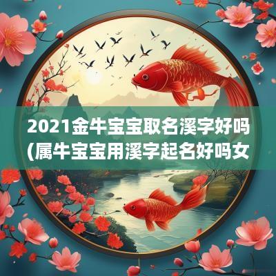 2025金牛宝宝取名溪字好吗(属牛宝宝用溪字起名好吗女孩)