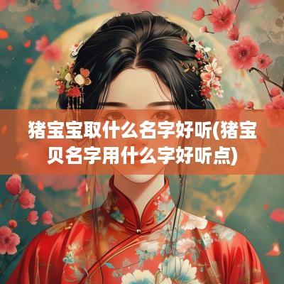 猪宝宝取什么名字好听(猪宝贝名字用什么字好听点)