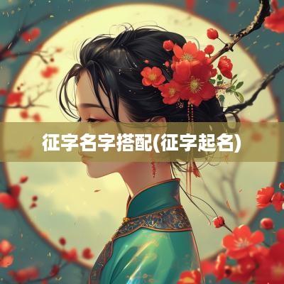 征字名字搭配(征字起名)
