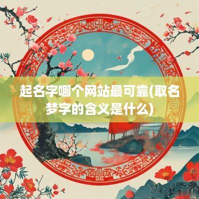 起名字哪个网站最可靠(取名梦字的含义是什么)