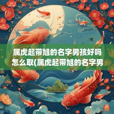 属虎起带旭的名字男孩好吗怎么取(属虎起带旭的名字男孩好吗)