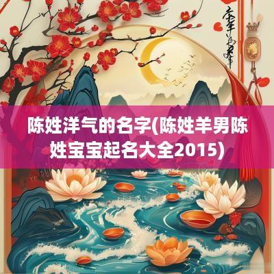 陈姓洋气的名字(陈姓羊男陈姓宝宝起名大全2015) 陈姓洋气的名字(陈姓羊男陈姓宝宝起名大全2015)