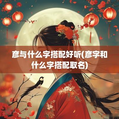彦与什么字搭配好听(彦字和什么字搭配取名)