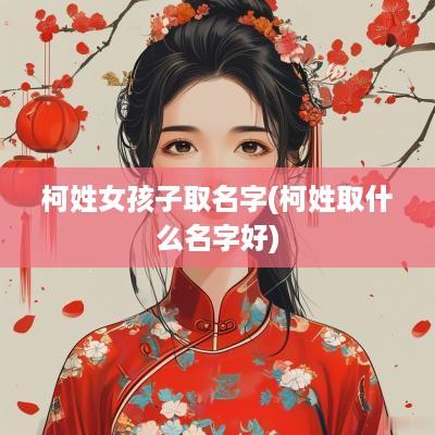 柯姓女孩子取名字(柯姓取什么名字好)
