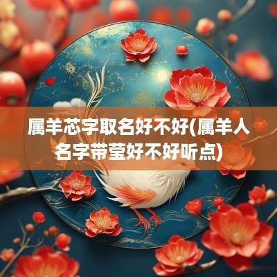 属羊芯字取名好不好(属羊人名字带莹好不好听点)