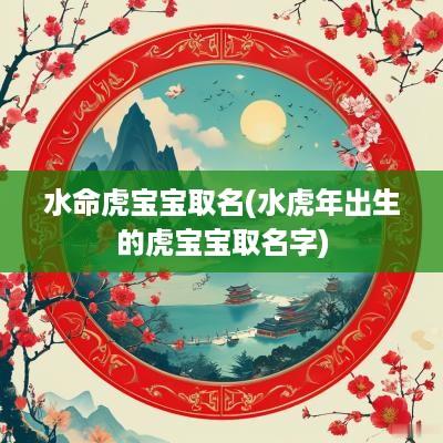 水命虎宝宝取名(水蛇年出生的虎宝宝取名字)