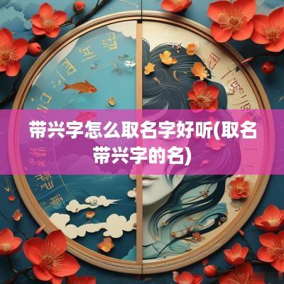 带兴字怎么取名字好听(取名带兴字的名)