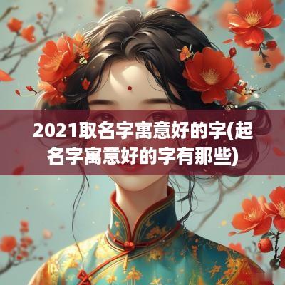 2025取名字寓意好的字(起名字寓意好的字有那些)