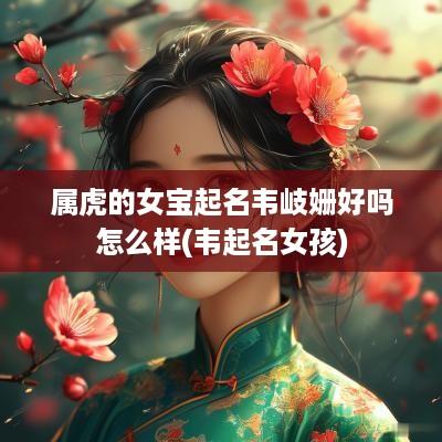属虎的女宝起名韦岐姗好吗怎么样(韦起名女孩)