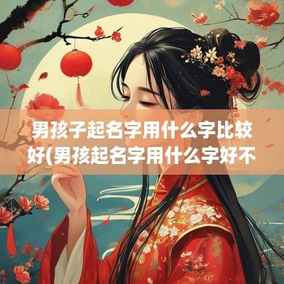 男孩子起名字用什么字比较好(男孩起名字用什么字好不好)